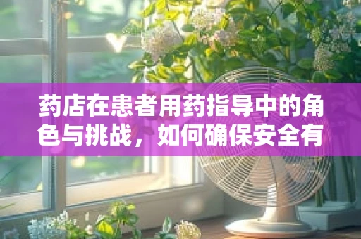 药店在患者用药指导中的角色与挑战，如何确保安全有效的自我药疗？