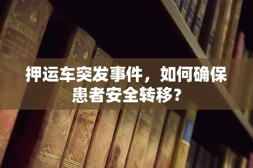 押运车突发事件，如何确保患者安全转移？