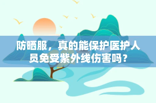 防晒服，真的能保护医护人员免受紫外线伤害吗？