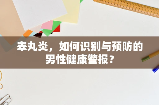 睾丸炎，如何识别与预防的男性健康警报？