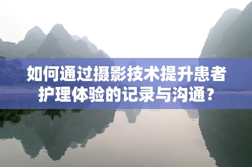 如何通过摄影技术提升患者护理体验的记录与沟通？