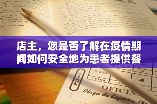 店主，您是否了解在疫情期间如何安全地为患者提供餐饮服务？