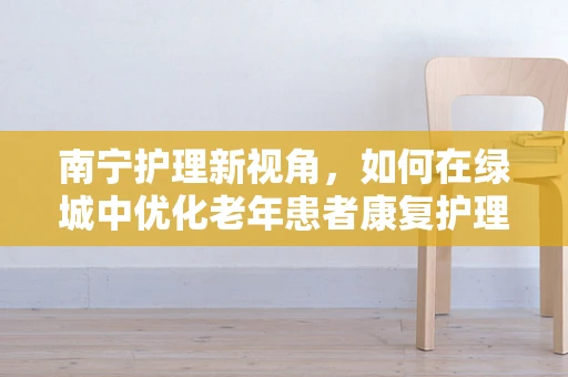 南宁护理新视角，如何在绿城中优化老年患者康复护理路径？