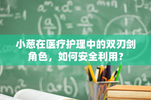 小葱在医疗护理中的双刃剑角色，如何安全利用？