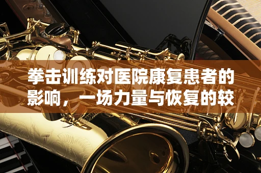 拳击训练对医院康复患者的影响，一场力量与恢复的较量？