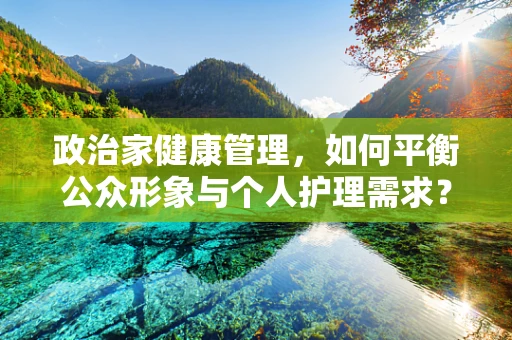 政治家健康管理，如何平衡公众形象与个人护理需求？