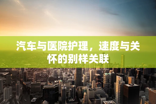 汽车与医院护理，速度与关怀的别样关联