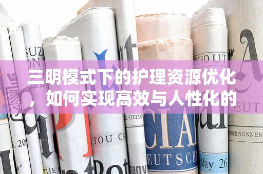 三明模式下的护理资源优化，如何实现高效与人性化的平衡？