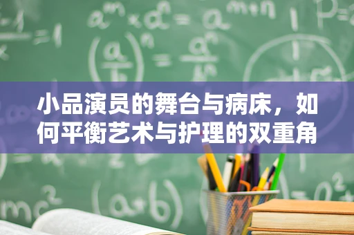 小品演员的舞台与病床，如何平衡艺术与护理的双重角色？