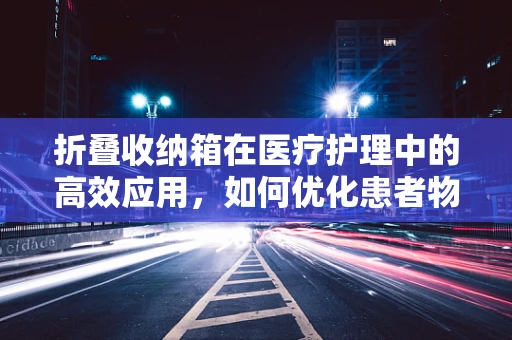 折叠收纳箱在医疗护理中的高效应用，如何优化患者物品管理？