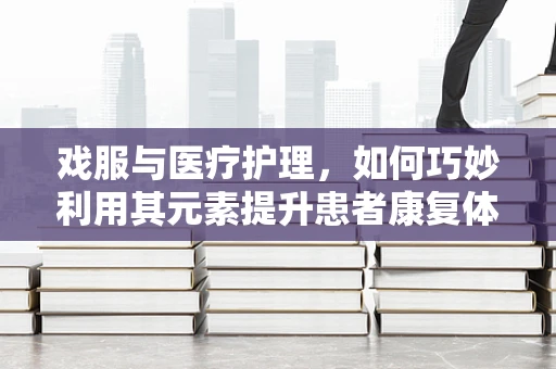 戏服与医疗护理，如何巧妙利用其元素提升患者康复体验？