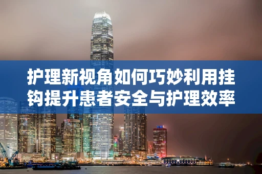 护理新视角如何巧妙利用挂钩提升患者安全与护理效率？