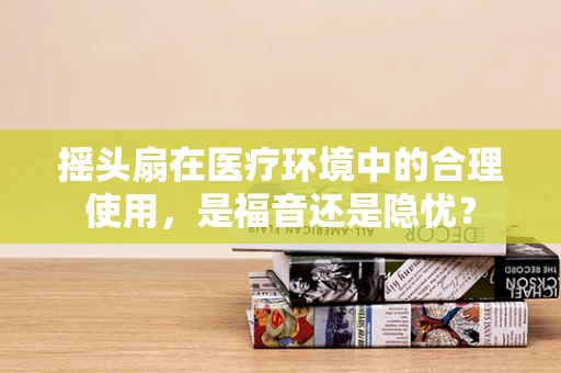 摇头扇在医疗环境中的合理使用，是福音还是隐忧？