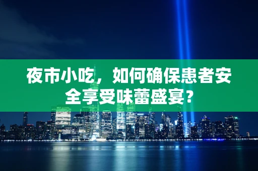 夜市小吃，如何确保患者安全享受味蕾盛宴？