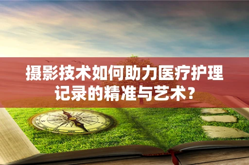 摄影技术如何助力医疗护理记录的精准与艺术？