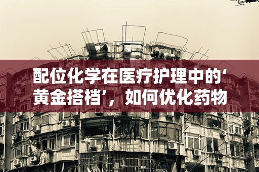 配位化学在医疗护理中的‘黄金搭档’，如何优化药物输送？