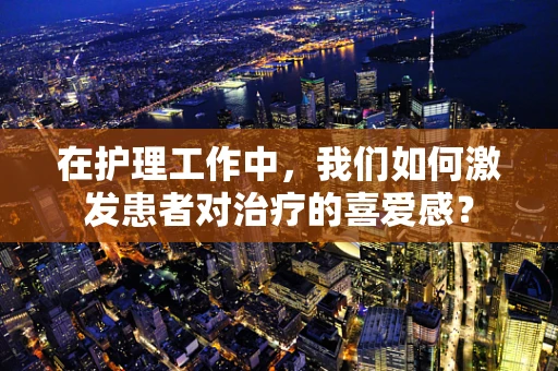 在护理工作中，我们如何激发患者对治疗的喜爱感？