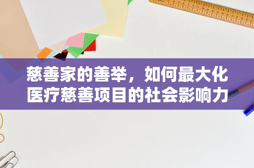 慈善家的善举，如何最大化医疗慈善项目的社会影响力？