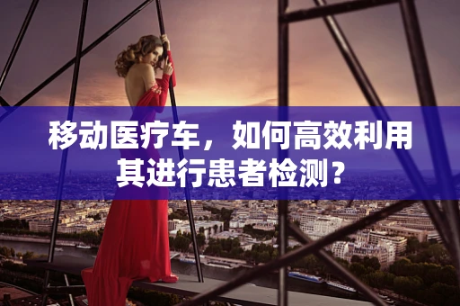移动医疗车，如何高效利用其进行患者检测？