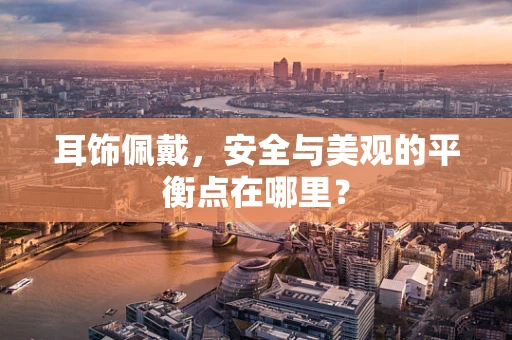 耳饰佩戴，安全与美观的平衡点在哪里？