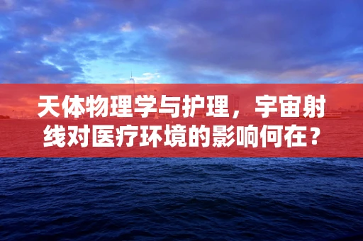 天体物理学与护理，宇宙射线对医疗环境的影响何在？
