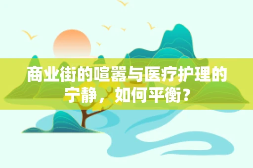商业街的喧嚣与医疗护理的宁静，如何平衡？
