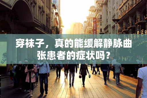 穿袜子，真的能缓解静脉曲张患者的症状吗？