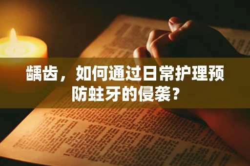 龋齿，如何通过日常护理预防蛀牙的侵袭？