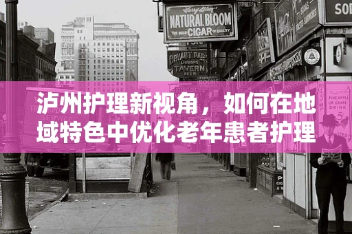 泸州护理新视角，如何在地域特色中优化老年患者护理？