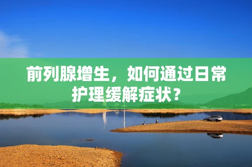 前列腺增生，如何通过日常护理缓解症状？