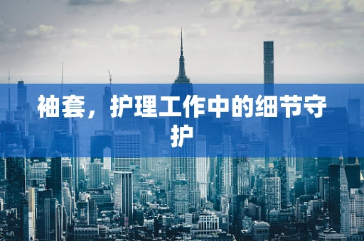 袖套，护理工作中的细节守护