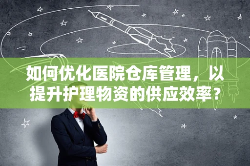 如何优化医院仓库管理，以提升护理物资的供应效率？