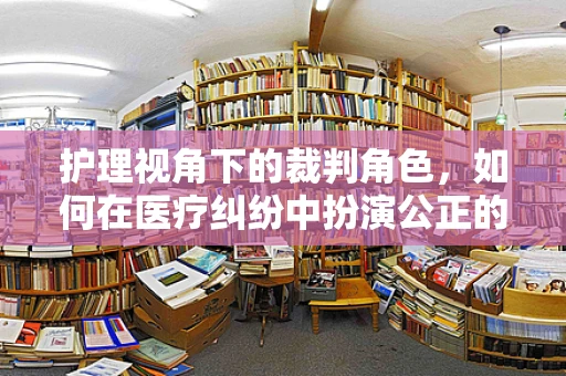 护理视角下的裁判角色，如何在医疗纠纷中扮演公正的调解者？