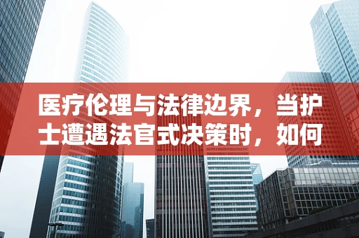 医疗伦理与法律边界，当护士遭遇法官式决策时，如何平衡专业判断与法律裁决？