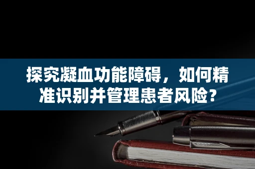 探究凝血功能障碍，如何精准识别并管理患者风险？