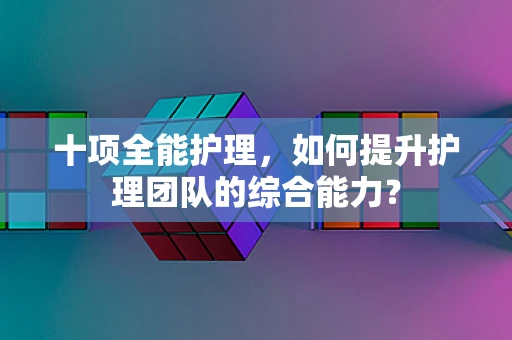 十项全能护理，如何提升护理团队的综合能力？
