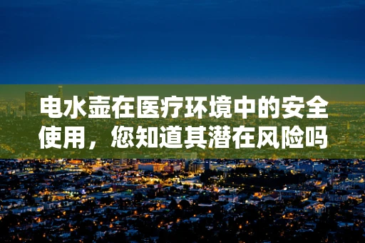 电水壶在医疗环境中的安全使用，您知道其潜在风险吗？