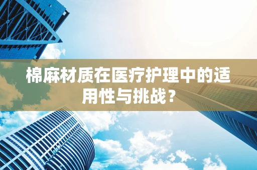 棉麻材质在医疗护理中的适用性与挑战？