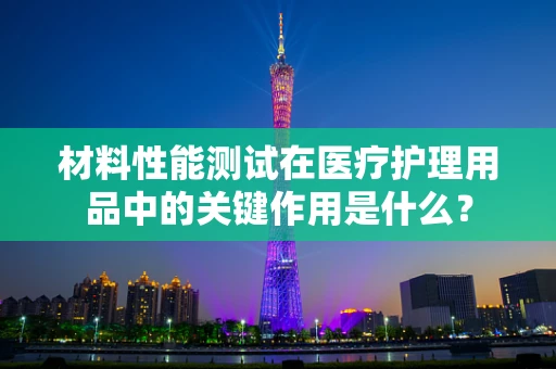 材料性能测试在医疗护理用品中的关键作用是什么？