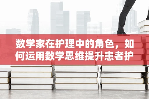 数学家在护理中的角色，如何运用数学思维提升患者护理体验？