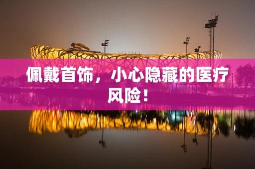 佩戴首饰，小心隐藏的医疗风险！