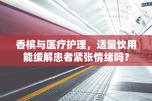香槟与医疗护理，适量饮用能缓解患者紧张情绪吗？