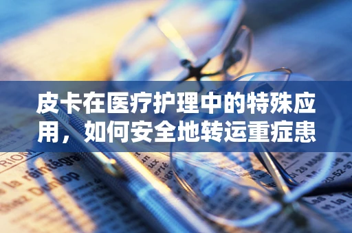 皮卡在医疗护理中的特殊应用，如何安全地转运重症患者？