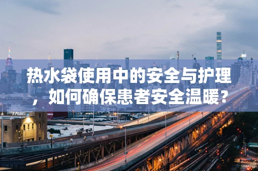 热水袋使用中的安全与护理，如何确保患者安全温暖？