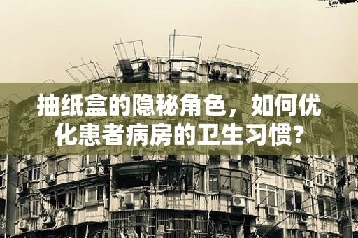 抽纸盒的隐秘角色，如何优化患者病房的卫生习惯？
