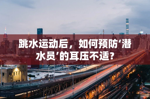 跳水运动后，如何预防‘潜水员’的耳压不适？
