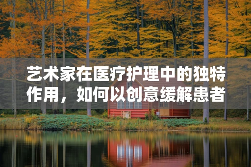 艺术家在医疗护理中的独特作用，如何以创意缓解患者情绪？