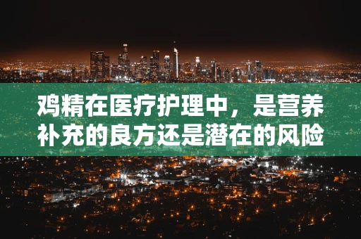 鸡精在医疗护理中，是营养补充的良方还是潜在的风险？