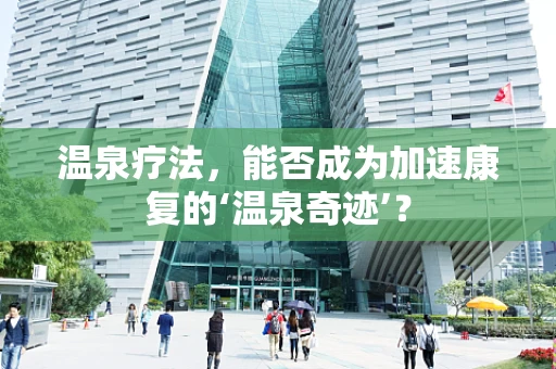 温泉疗法，能否成为加速康复的‘温泉奇迹’？