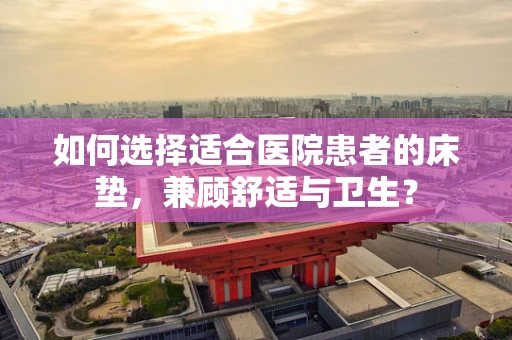 如何选择适合医院患者的床垫，兼顾舒适与卫生？